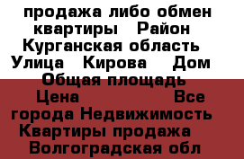 продажа либо обмен квартиры › Район ­ Курганская область › Улица ­ Кирова  › Дом ­ 17 › Общая площадь ­ 64 › Цена ­ 2 000 000 - Все города Недвижимость » Квартиры продажа   . Волгоградская обл.